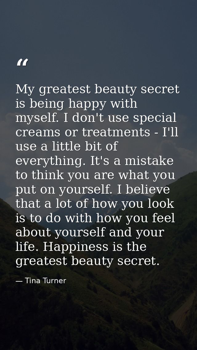 My greatest beauty secret is being happy with myself. I don't use special creams or treatments - I'll use a little bit o — Tina Turner