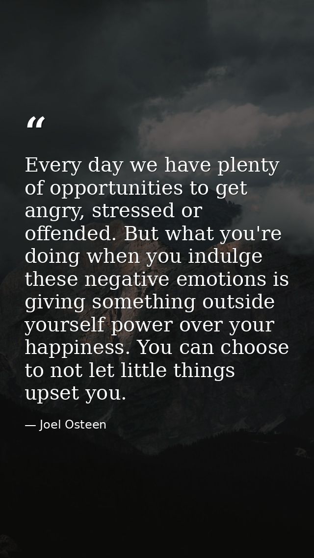 Every day we have plenty of opportunities to get angry, stressed or offended. But what you're doing when you indulge the — Joel Osteen