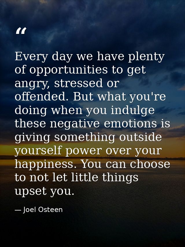 Every day we have plenty of opportunities to get angry, stressed or offended. But what you're doing when you indulge the — Joel Osteen