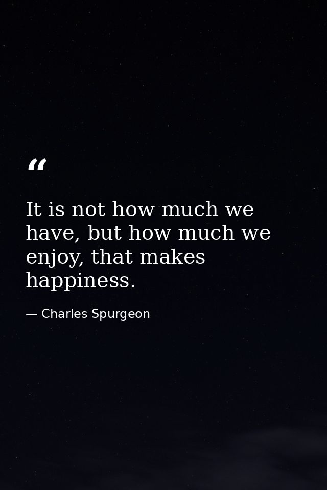 It is not how much we have, but how much we enjoy, that makes happiness. — Charles Spurgeon