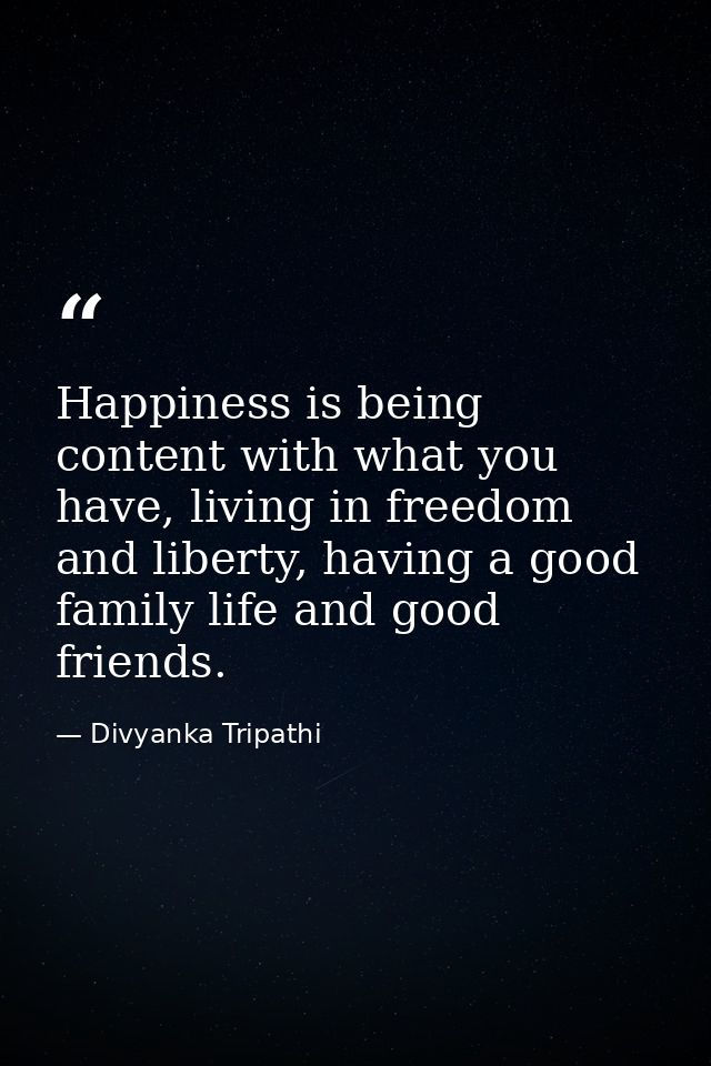 Happiness is being content with what you have, living in freedom and liberty, having a good family life and good friends — Divyanka Tripathi