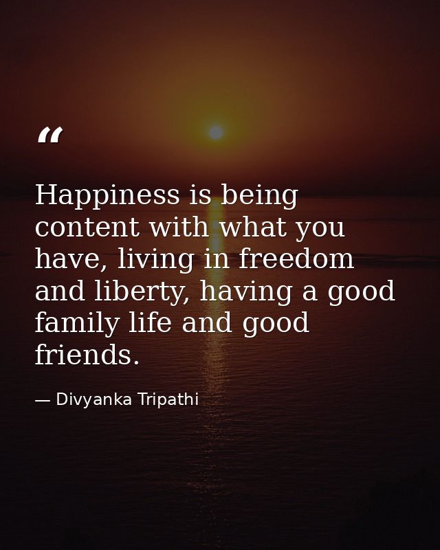 Happiness is being content with what you have, living in freedom and liberty, having a good family life and good friends — Divyanka Tripathi