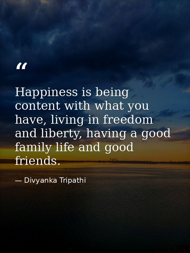 Happiness is being content with what you have, living in freedom and liberty, having a good family life and good friends — Divyanka Tripathi
