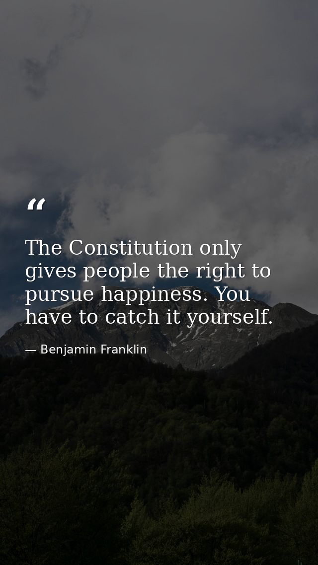 The Constitution only gives people the right to pursue happiness. You have to catch it yourself. — Benjamin Franklin