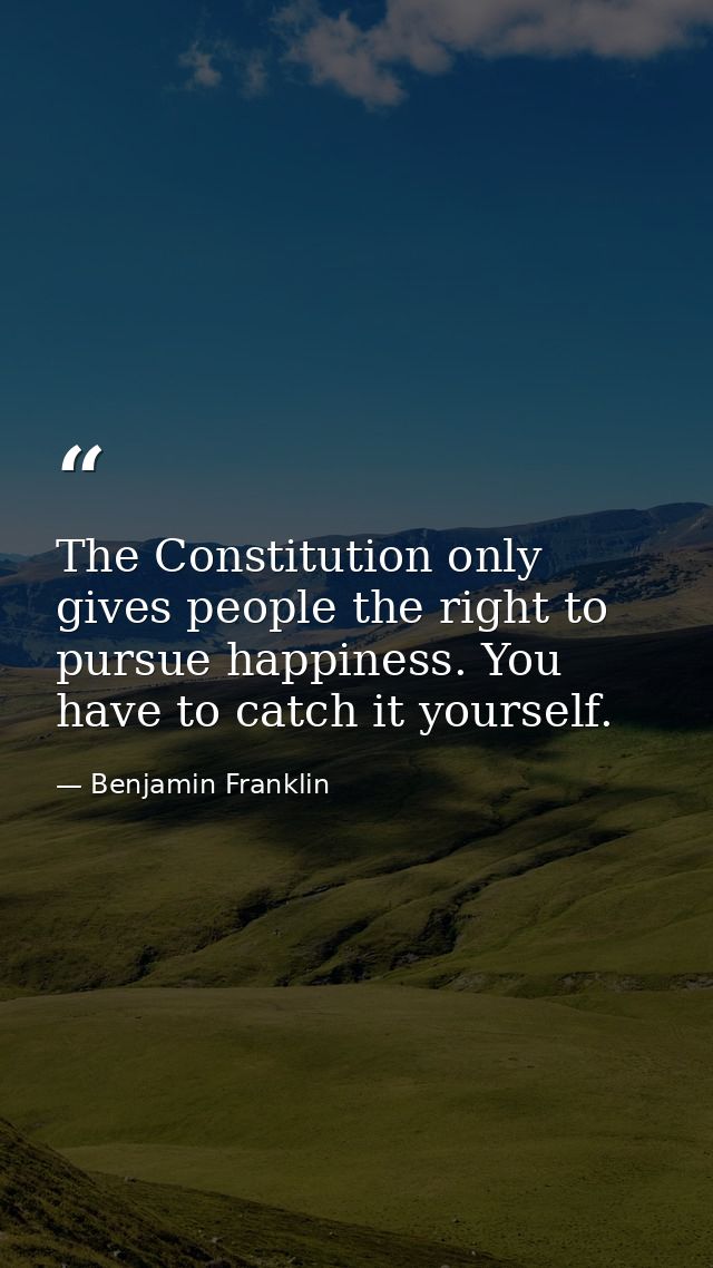 The Constitution only gives people the right to pursue happiness. You have to catch it yourself. — Benjamin Franklin