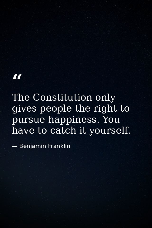 The Constitution only gives people the right to pursue happiness. You have to catch it yourself. — Benjamin Franklin