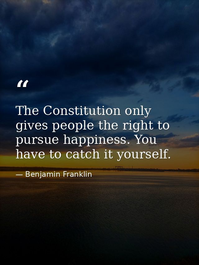 The Constitution only gives people the right to pursue happiness. You have to catch it yourself. — Benjamin Franklin