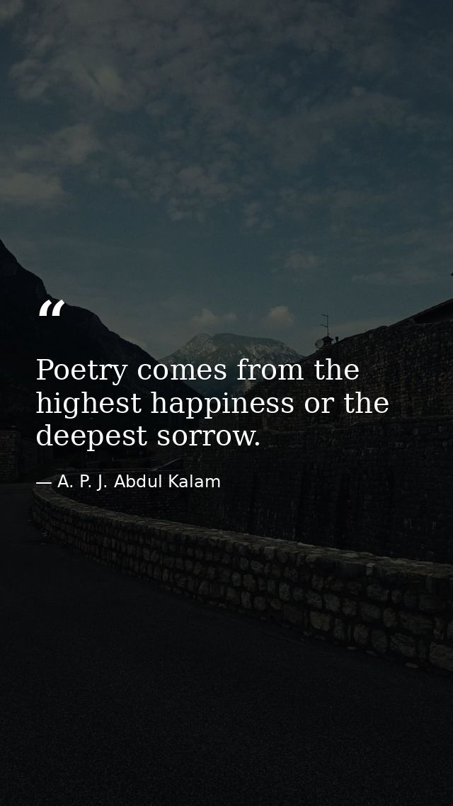 Poetry comes from the highest happiness or the deepest sorrow. — A. P. J. Abdul Kalam