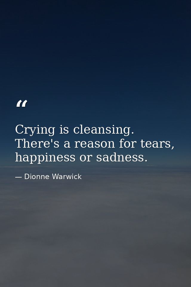 Crying is cleansing. There's a reason for tears, happiness or sadness. — Dionne Warwick
