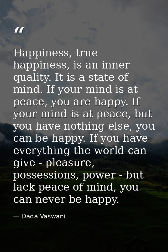 Happiness, true happiness, is an inner quality. It is a state of mind. If your mind is at peace, you are happy. If your  — Dada Vaswani