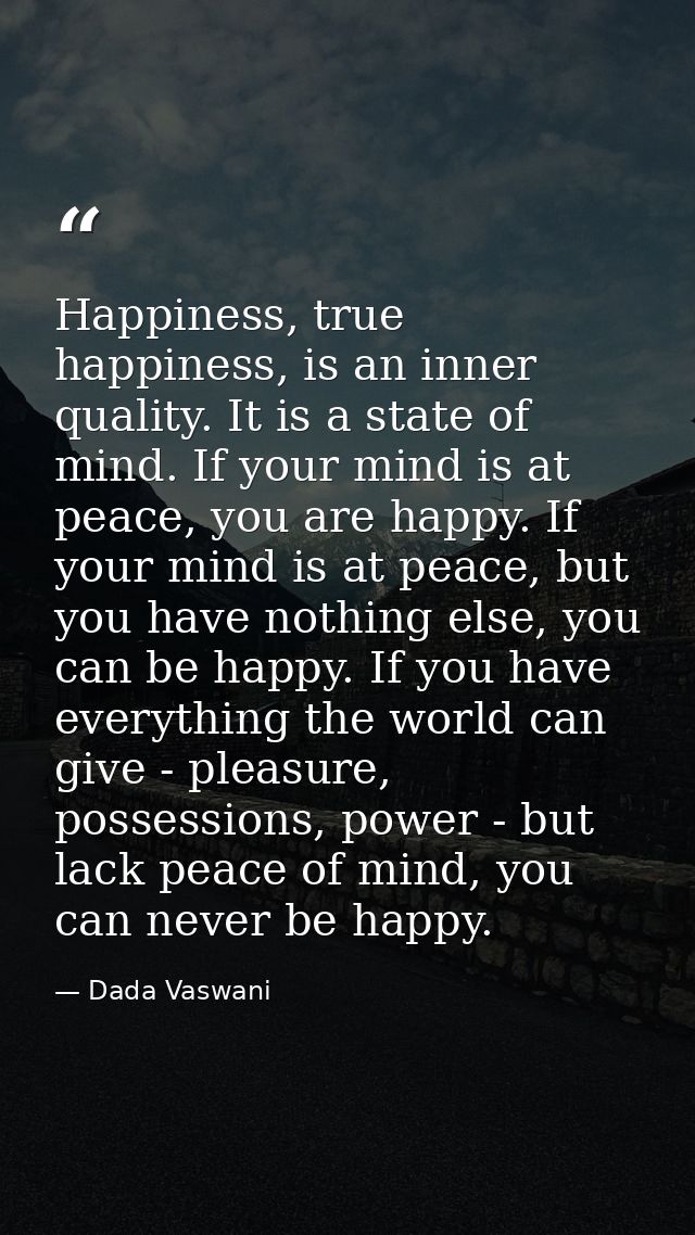 Happiness, true happiness, is an inner quality. It is a state of mind. If your mind is at peace, you are happy. If your  — Dada Vaswani
