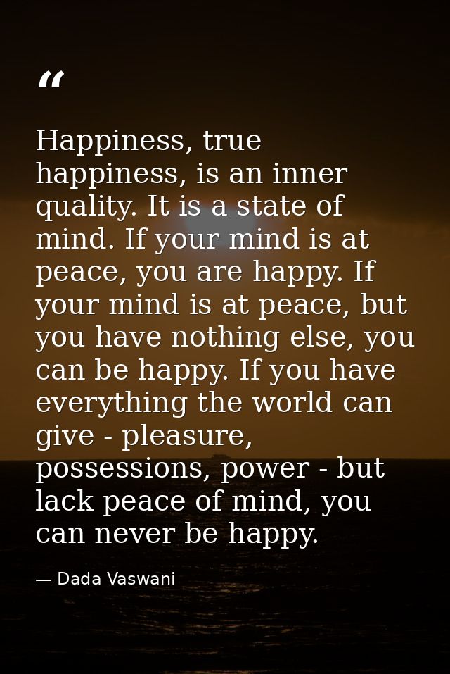 Happiness, true happiness, is an inner quality. It is a state of mind. If your mind is at peace, you are happy. If your  — Dada Vaswani
