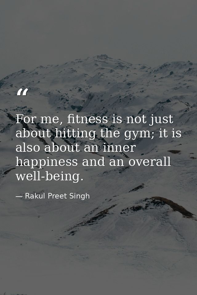For me, fitness is not just about hitting the gym; it is also about an inner happiness and an overall well-being. — Rakul Preet Singh