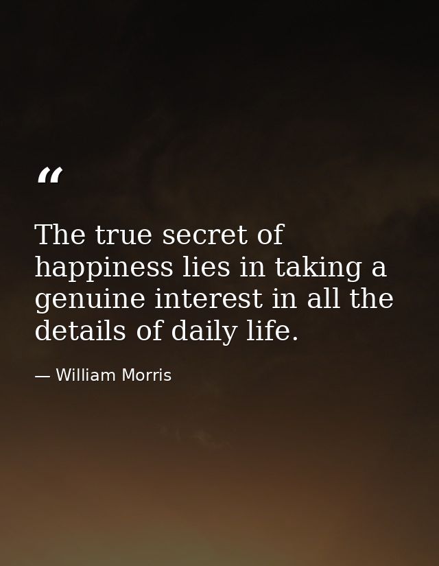 The true secret of happiness lies in taking a genuine interest in all the details of daily life. — William Morris