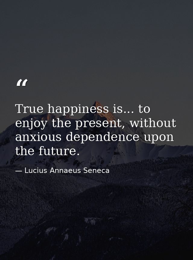 True happiness is... to enjoy the present, without anxious dependence upon the future. — Lucius Annaeus Seneca