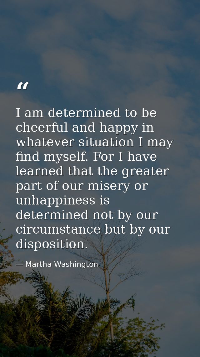 I am determined to be cheerful and happy in whatever situation I may find myself. For I have learned that the greater pa — Martha Washington