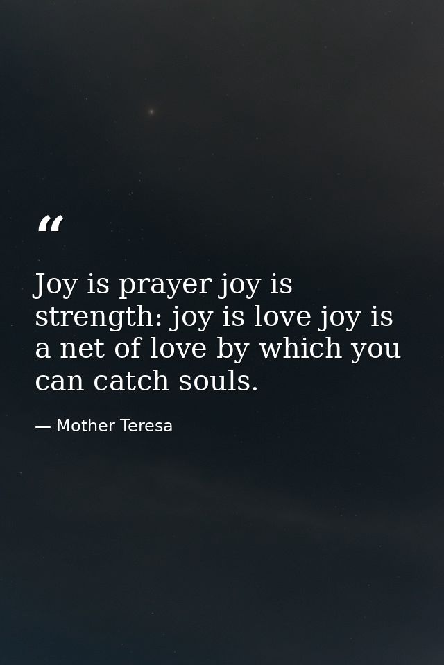 Joy is prayer joy is strength: joy is love joy is a net of love by which you can catch souls. — Mother Teresa