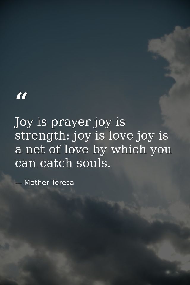 Joy is prayer joy is strength: joy is love joy is a net of love by which you can catch souls. — Mother Teresa