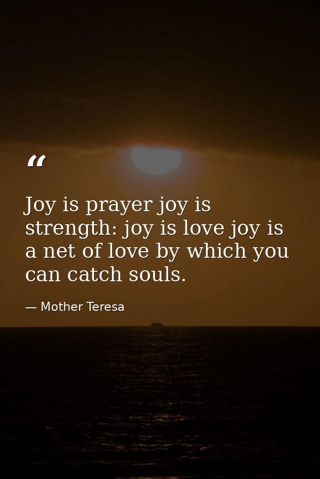 Joy is prayer joy is strength: joy is love joy is a net of love by which you can catch souls. — Mother Teresa