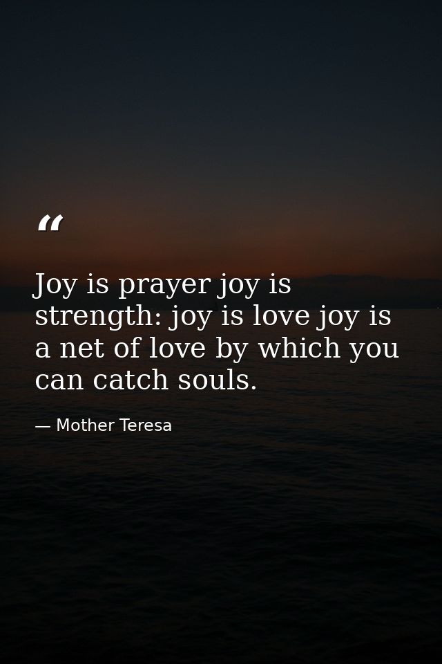 Joy is prayer joy is strength: joy is love joy is a net of love by which you can catch souls. — Mother Teresa