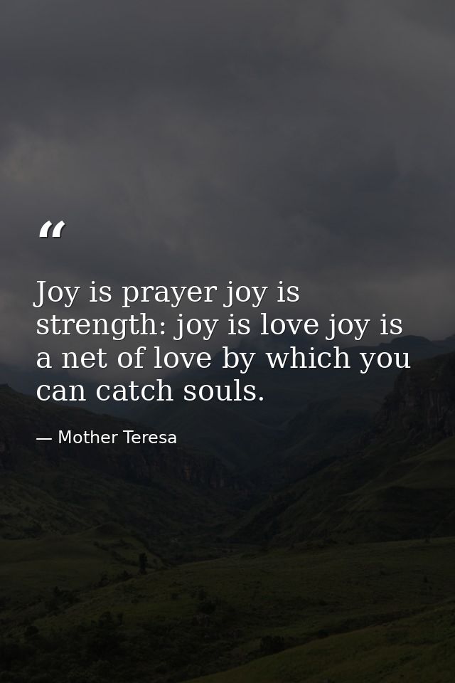 Joy is prayer joy is strength: joy is love joy is a net of love by which you can catch souls. — Mother Teresa