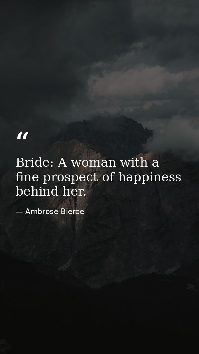 Bride: A woman with a fine prospect of happiness behind her. — Ambrose Bierce