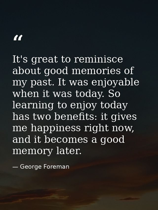 It's great to reminisce about good memories of my past. It was enjoyable when it was today. So learning to enjoy today h — George Foreman