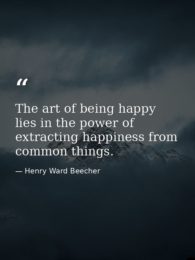 The art of being happy lies in the power of extracting happiness from common things. — Henry Ward Beecher
