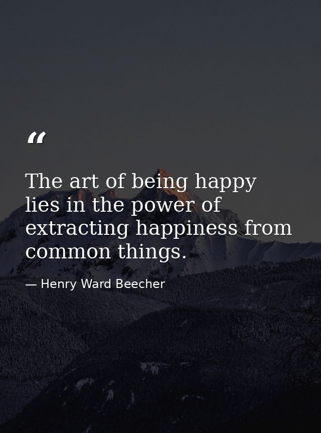 The art of being happy lies in the power of extracting happiness from common things. — Henry Ward Beecher