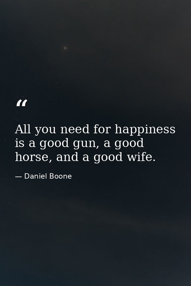 All you need for happiness is a good gun, a good horse, and a good wife. — Daniel Boone