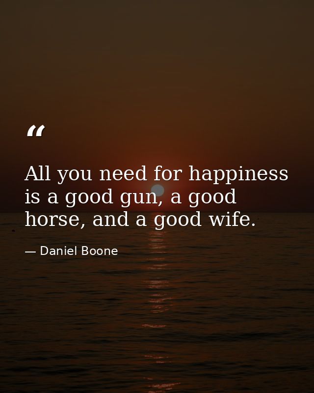 All you need for happiness is a good gun, a good horse, and a good wife. — Daniel Boone