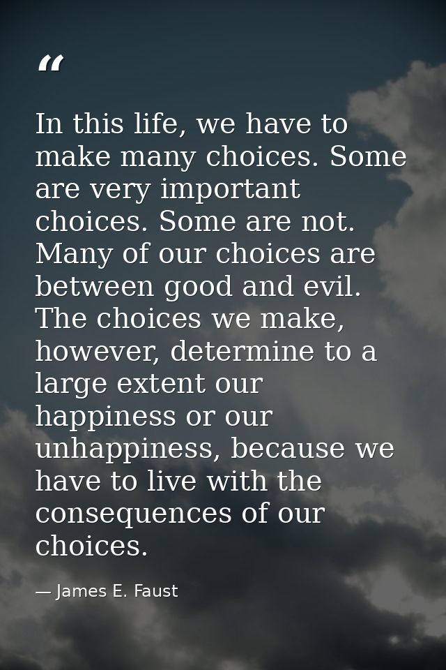 In this life, we have to make many choices. Some are very important choices. Some are not. Many of our choices are betwe — James E. Faust