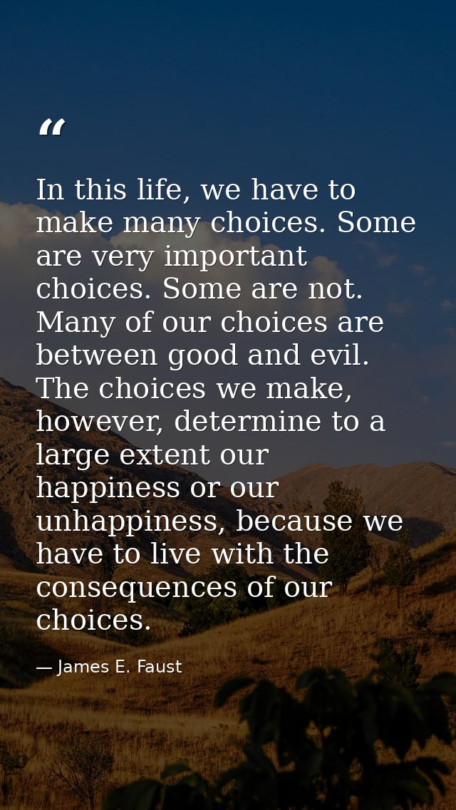 In this life, we have to make many choices. Some are very important choices. Some are not. Many of our choices are betwe — James E. Faust