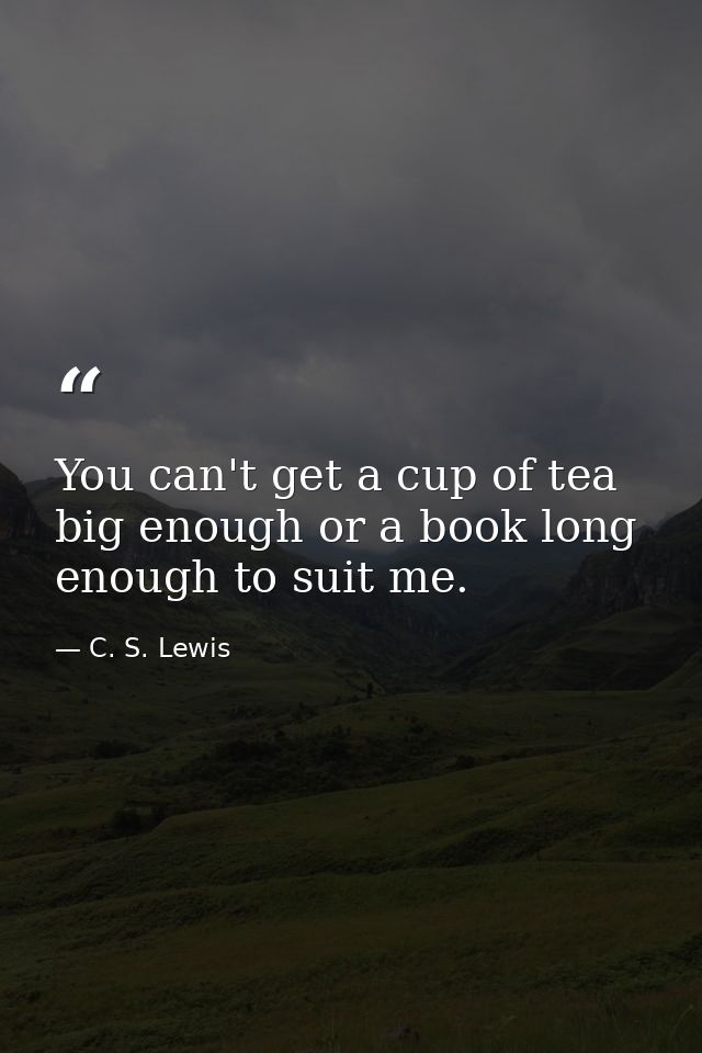 You can't get a cup of tea big enough or a book long enough to suit me. — C. S. Lewis