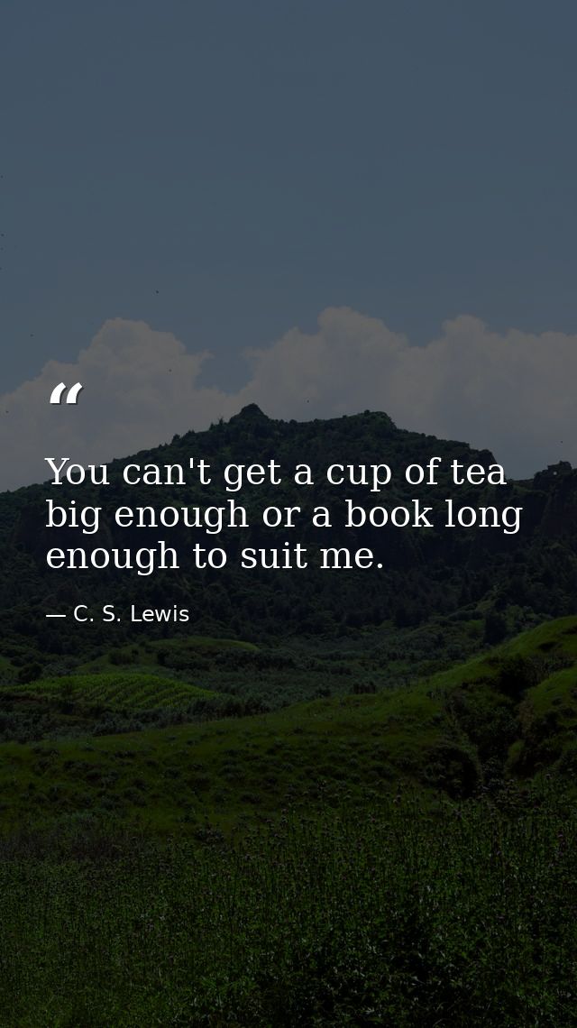 You can't get a cup of tea big enough or a book long enough to suit me. — C. S. Lewis
