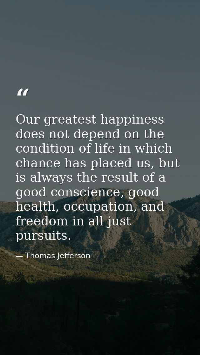 Our greatest happiness does not depend on the condition of life in which chance has placed us, but is always the result  — Thomas Jefferson