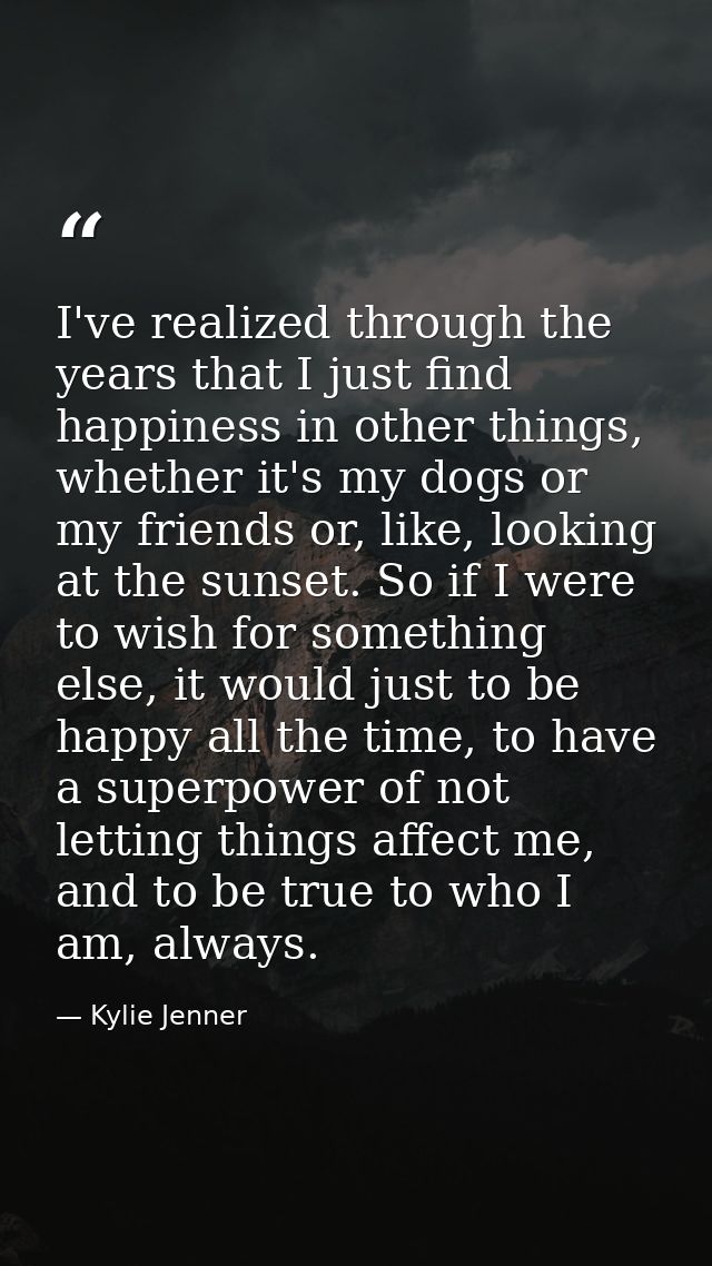 I've realized through the years that I just find happiness in other things, whether it's my dogs or my friends or, like, — Kylie Jenner