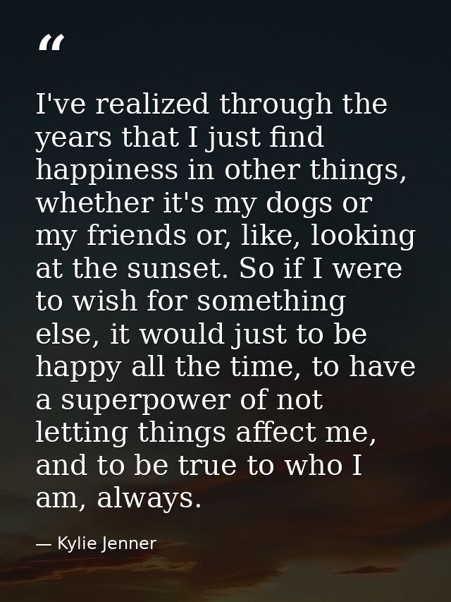 I've realized through the years that I just find happiness in other things, whether it's my dogs or my friends or, like, — Kylie Jenner