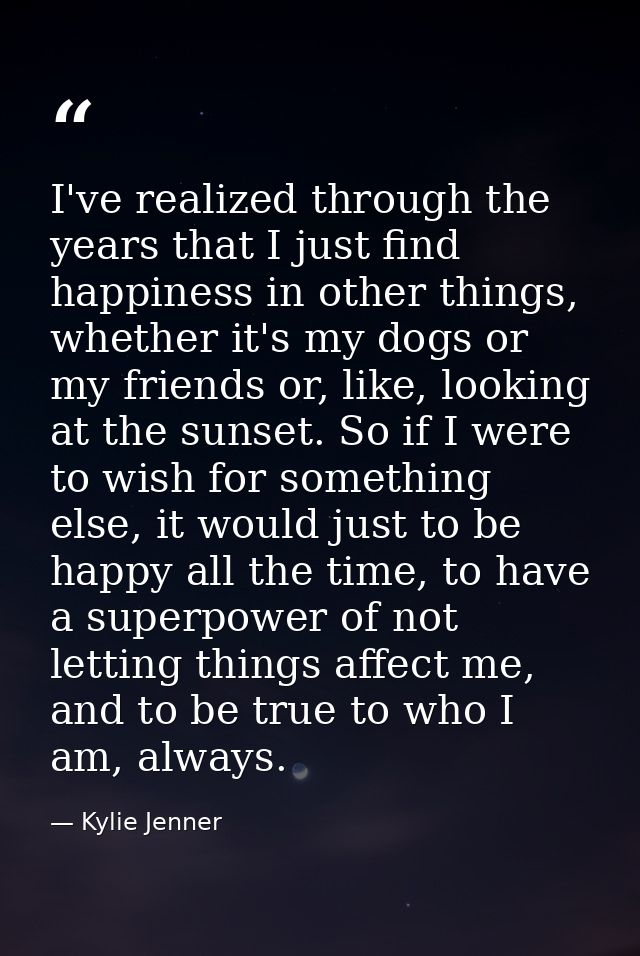 I've realized through the years that I just find happiness in other things, whether it's my dogs or my friends or, like, — Kylie Jenner