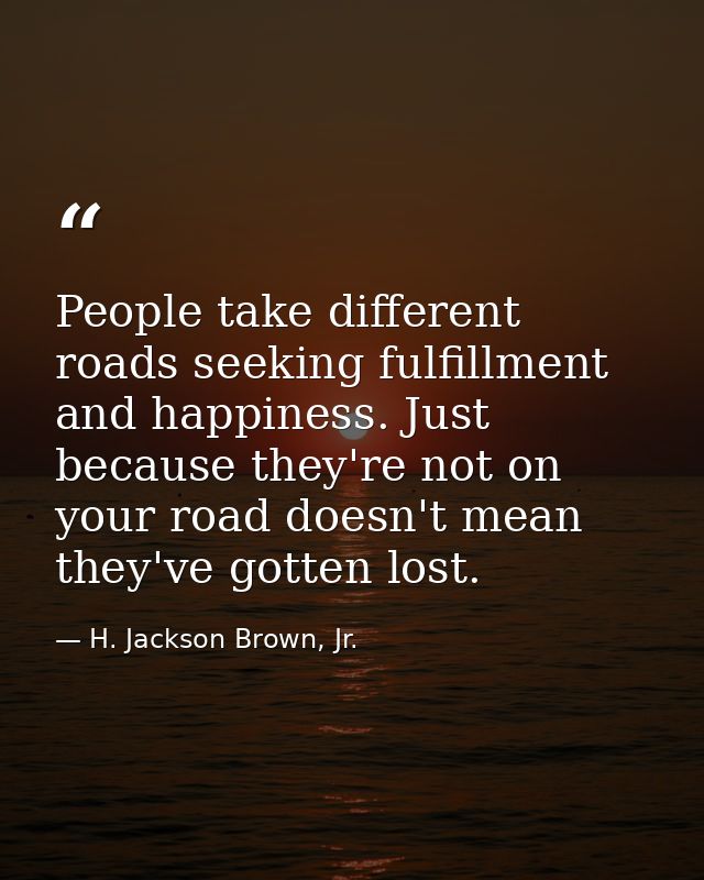 People take different roads seeking fulfillment and happiness. Just because they're not on your road doesn't mean they'v — H. Jackson Brown, Jr.