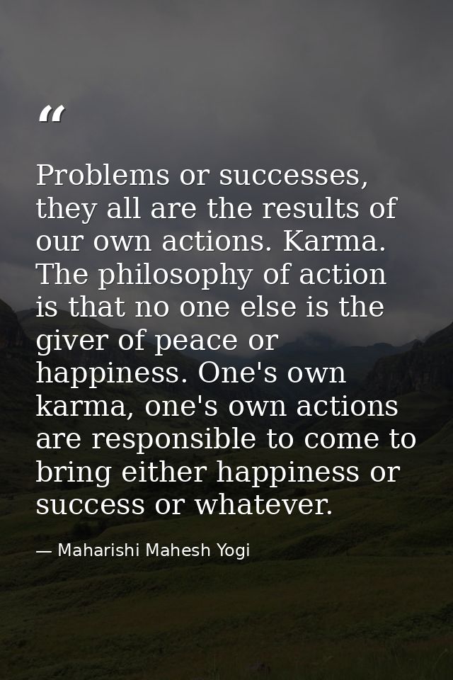 Problems or successes, they all are the results of our own actions. Karma. The philosophy of action is that no one else  — Maharishi Mahesh Yogi
