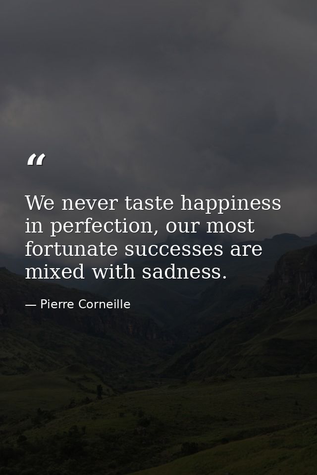 We never taste happiness in perfection, our most fortunate successes are mixed with sadness. — Pierre Corneille