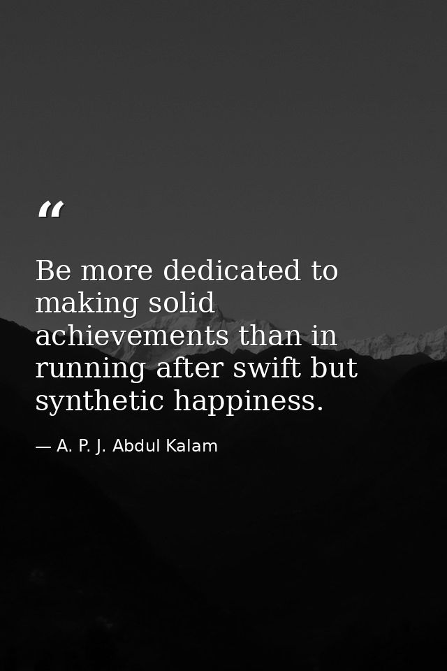 Be more dedicated to making solid achievements than in running after swift but synthetic happiness. — A. P. J. Abdul Kalam