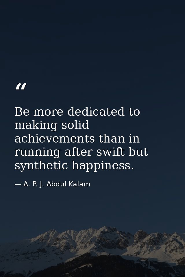 Be more dedicated to making solid achievements than in running after swift but synthetic happiness. — A. P. J. Abdul Kalam