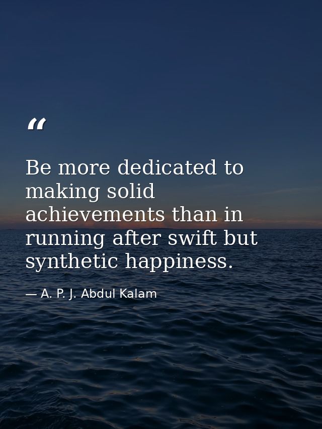 Be more dedicated to making solid achievements than in running after swift but synthetic happiness. — A. P. J. Abdul Kalam