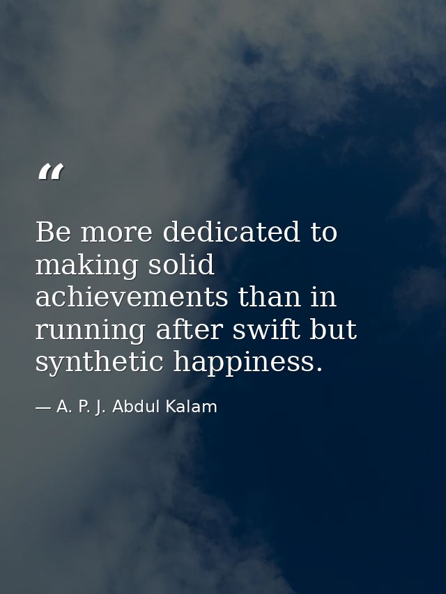 Be more dedicated to making solid achievements than in running after swift but synthetic happiness. — A. P. J. Abdul Kalam
