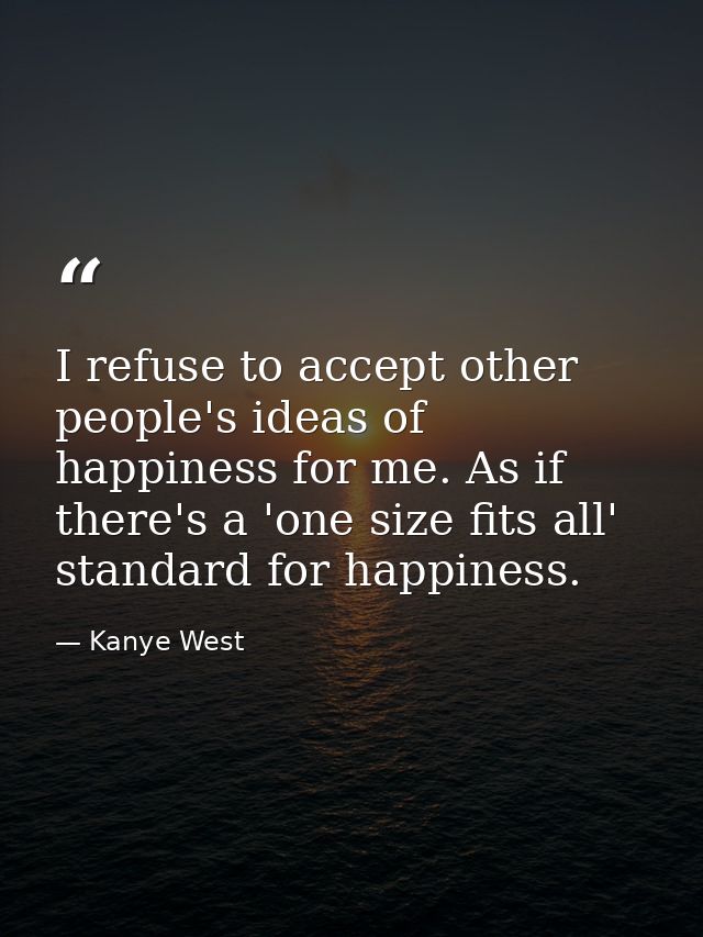 I refuse to accept other people's ideas of happiness for me. As if there's a 'one size fits all' standard for happiness. — Kanye West