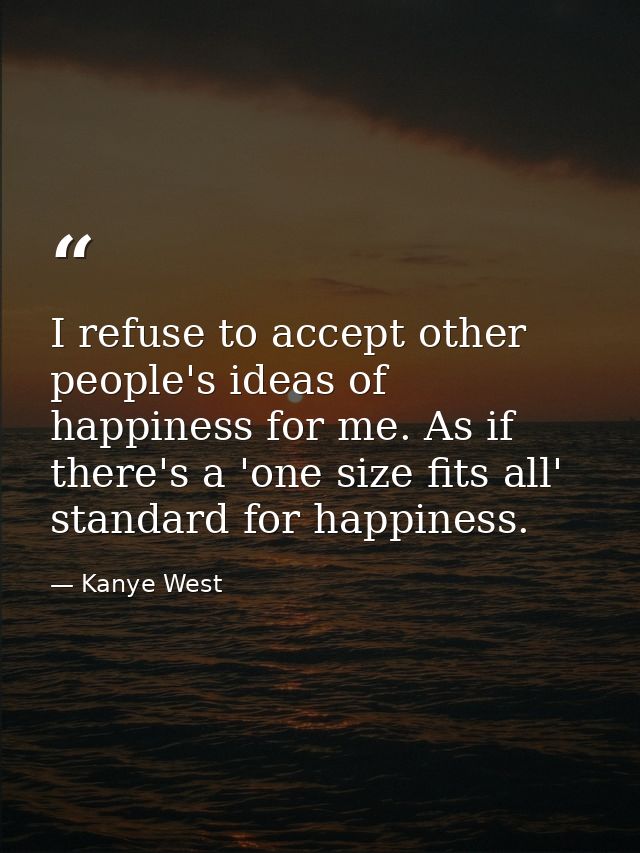 I refuse to accept other people's ideas of happiness for me. As if there's a 'one size fits all' standard for happiness. — Kanye West