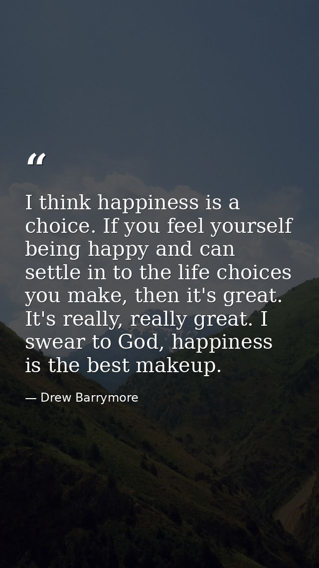 I think happiness is a choice. If you feel yourself being happy and can settle in to the life choices you make, then it' — Drew Barrymore