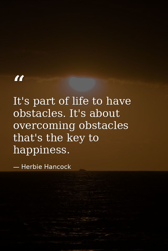 It's part of life to have obstacles. It's about overcoming obstacles that's the key to happiness. — Herbie Hancock